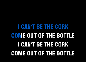 I CAN'T BE THE CORK
COME OUT OF THE BOTTLE
I CAN'T BE THE CORK
COME OUT OF THE BOTTLE