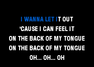 I WANNA LET IT OUT
'CAUSE I CAN FEEL IT
ON THE BACK OF MY TONGUE
ON THE BACK OF MY TONGUE
0H... 0H... 0H