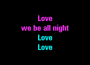 Love
we be all night

Love
Love