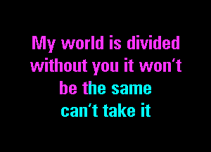 My world is divided
without you it won't

be the same
can't take it