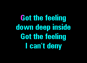Got the feeling
down deep inside

Got the feeling
I can't deny