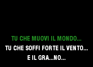 TU CHE MUOVI IL MOHDO...
TU CHE SOFFI FORTE IL VEHTO...
E IL GRA...H0...