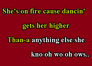 She's on fire cause dancin'
gets her higher
Than-a anything else she

kno 011 Wt) 011 0WS..