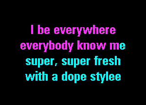 I be everywhere
everybody know me

super, super fresh
with a dope stylee