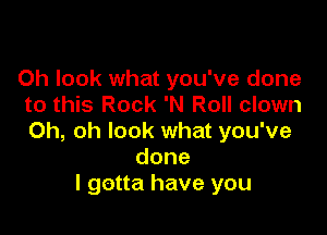 Oh look what you've done
to this Rock 'N Roll clown

Oh, oh look what you've
done
I gotta have you