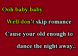 0011 baby baby

Well don't skip romance

Cause your old enough to

dance the night away.