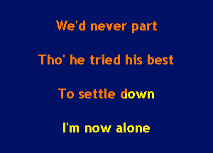 We'd never part

Tho' he tried his best

To settle down

I'm now alone