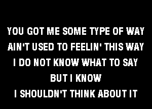 YOU GOT ME SOME TYPE OF WAY
AIN'T USED TO FEELIH' THIS WAY
I DO NOT KNOW WHAT TO SAY
BUTI KNOW
I SHOULDH'T THINK ABOUT IT