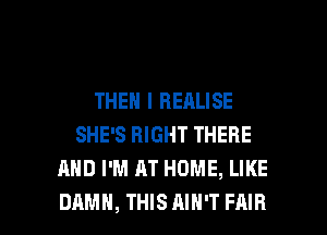 THEN I HEALISE
SHE'S RIGHT THERE
AND I'M AT HOME, LIKE

DAMN, THISAIH'T FAIR l