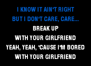 I KNOW IT AIN'T RIGHT
BUT I DON'T CARE, CARE...
BREAK UP
WITH YOUR GIRLFRIEND
YEAH, YEAH, 'CAUSE I'M BORED
WITH YOUR GIRLFRIEND