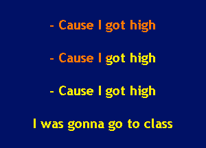 - Cause I got high
- Cause I got high

- Cause I got high

I was gonna go to class