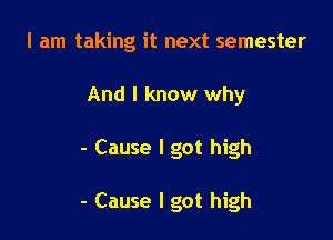 I am taking it next semester
And I know why

- Cause I got high

- Cause I got high