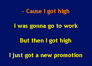 - Cause I got high
I was gonna go to work

But then I got high

ljust got a new promotion