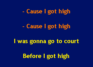 - Cause I got high

- Cause I got high

I was gonna go to court

Before I got high