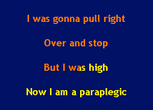 I was gonna pull right

Over and stop
But I was high

Now I am a paraplegic