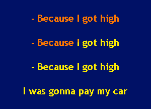 - Because I got high

- Because I got high

- Because I got high

I was gonna pay my car