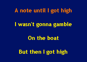 A note until I got high

I wasn't gonna gamble

On the boat

But then I got high