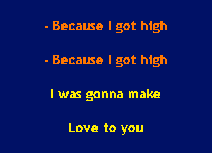 - Because I got high

- Because I got high

I was gonna make

Love to you