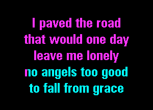 l paved the road
that would one day

leave me lonely
no angels too good
to fall from grace