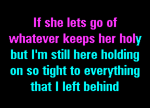 If she lets go of
whatever keeps her holy
but I'm still here holding
on so tight to everything

that I left behind
