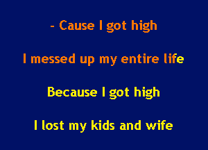 - Cause I got high

I messed up my entire life

Because I got high

I lost my kids and wife