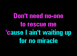 Don't need no-one
to rescue me

'cause I ain't waiting up
for no miracle