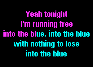 Yeah tonight
I'm running free

into the blue. into the blue
with nothing to lose
into the blue