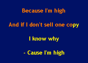 Because I'm high

And if I don't sell one copy

I know why

- Cause I'm high