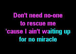 Don't need no-one
to rescue me

'cause I ain't waiting up
for no miracle