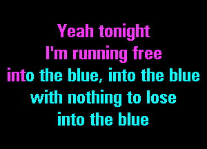 Yeah tonight
I'm running free

into the blue. into the blue
with nothing to lose
into the blue
