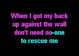 When I got my back
up against the wall

don't need no-one
to rescue me