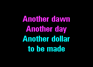 Another dawn
Another day

Another dollar
to he made