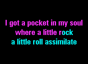 I got a pocket in my soul

where a little rock
a little roll assimilate