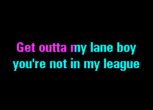 Get outta my lane boyr

you're not in my league