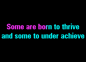 Some are born to thrive

and some to under achieve