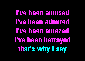 I've been amused
I've been admired
I've been amazed
I've been betrayed

that's why I say I