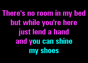 There's no room in my bed
but while you're here
iust lend a hand
and you can shine
my shoes