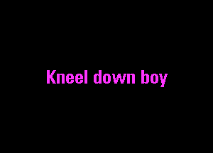Kneel down boy