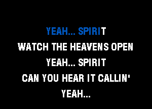 YEAH... SPIRIT
WATCH THE HERVENS OPEN
YEAH... SPIRIT
CAN YOU HEAR IT CALLIN'
YEAH...