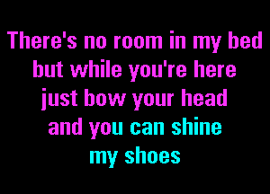 There's no room in my bed
but while you're here
iust how your head
and you can shine
my shoes