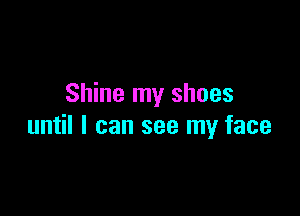 Shine my shoes

until I can see my face