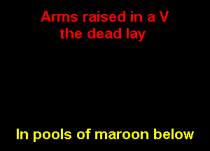 Arms raised in a V
the dead lay

In pools of maroon below