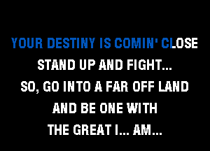 YOUR DESTINY IS COMIH' CLOSE
STAND UP AND FIGHT...
80, GO INTO A FAR OFF LAND
AND BE ONE WITH
THE GREAT I... AM...