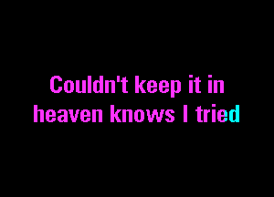 Couldn't keep it in

heaven knows I tried