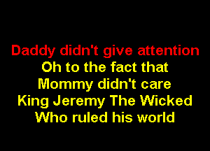 Daddy didn't give attention
Oh to the fact that
Mommy didn't care

King Jeremy The Wicked
Who ruled his world