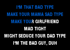 I'M THAT BAD TYPE
MAKE YOUR MAMA SAD TYPE
MAKE YOUR GIRLFRIEND
MAD TIGHT
MIGHT SEDUCE YOUR DAD TYPE
I'M THE BAD GUY, DUH