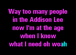 Way too many people
in the Addison Lee

now I'm at the age
when I know
what I need oh woah