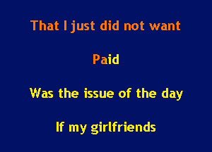 That ljust did not want

Paid

Was the issue of the day

If my girlfriends