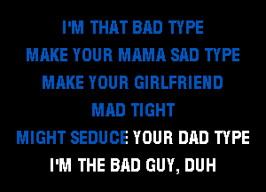 I'M THAT BAD TYPE
MAKE YOUR MAMA SAD TYPE
MAKE YOUR GIRLFRIEND
MAD TIGHT
MIGHT SEDUCE YOUR DAD TYPE
I'M THE BAD GUY, DUH