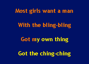 Most girls want a man
With the bling-bling

Got my own thing

Got the ching-ching
